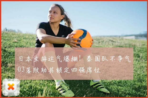日本女排运气爆棚！泰国队不争气03落败助其锁定四强席位