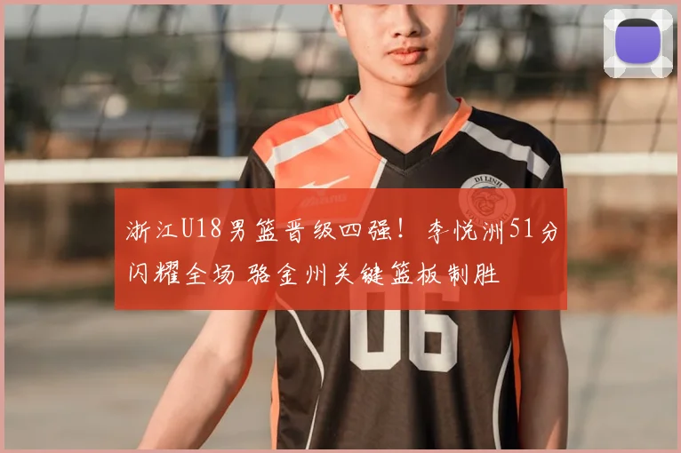 浙江U18男篮晋级四强！李悦洲51分闪耀全场 骆金州关键篮板制胜