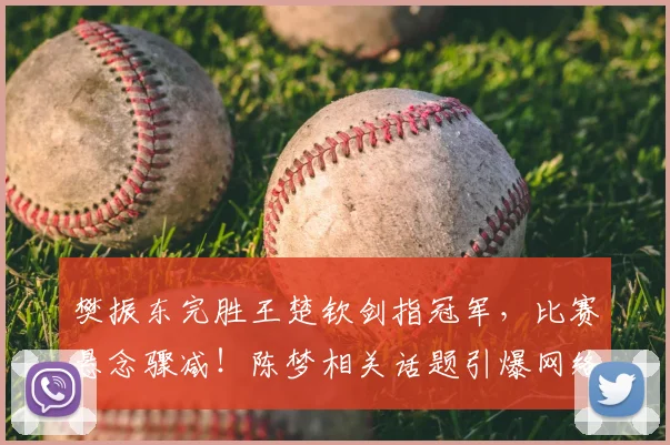 樊振东完胜王楚钦剑指冠军，比赛悬念骤减！陈梦相关话题引爆网络