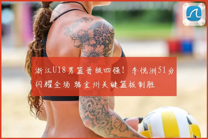 浙江U18男篮晋级四强！李悦洲51分闪耀全场 骆金州关键篮板制胜