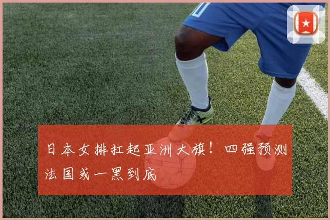 日本女排扛起亚洲大旗！四强预测法国或一黑到底